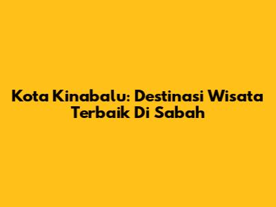 Kota Kinabalu: Destinasi Wisata Terbaik Di Sabah