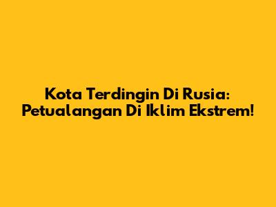Kota Terdingin Di Rusia: Petualangan Di Iklim Ekstrem!