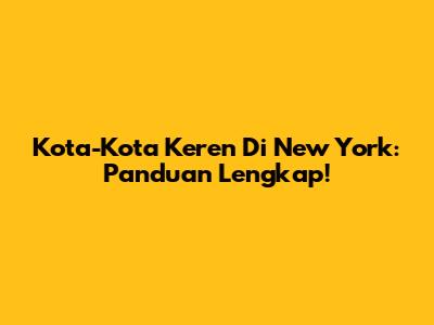 Kota-Kota Keren Di New York: Panduan Lengkap!