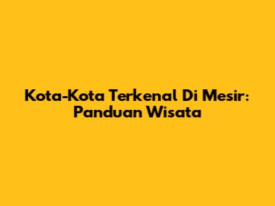 Kota-Kota Terkenal Di Mesir: Panduan Wisata