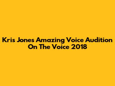 Kris Jones' Amazing Voice Audition On The Voice 2018