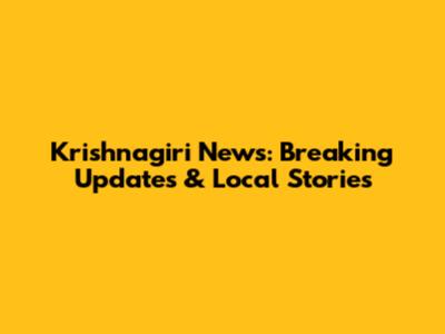 Krishnagiri News: Breaking Updates & Local Stories