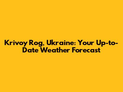 Krivoy Rog, Ukraine: Your Up-to-Date Weather Forecast