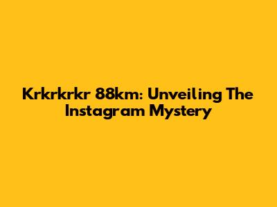Krkrkrkr 88km: Unveiling The Instagram Mystery