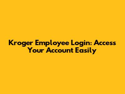 Kroger Employee Login: Access Your Account Easily