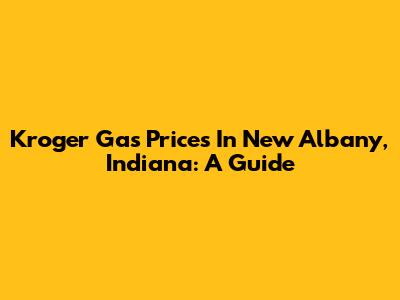 Kroger Gas Prices In New Albany, Indiana: A Guide