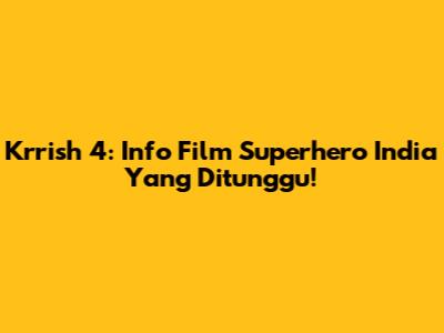 Krrish 4: Info Film Superhero India Yang Ditunggu!