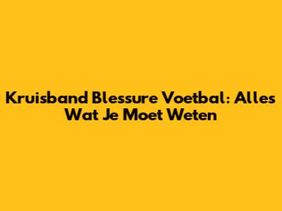 Kruisband Blessure Voetbal: Alles Wat Je Moet Weten