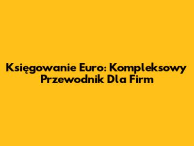 Księgowanie Euro: Kompleksowy Przewodnik Dla Firm