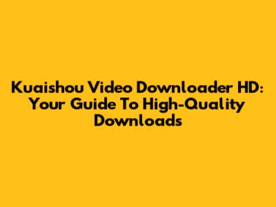Kuaishou Video Downloader HD: Your Guide To High-Quality Downloads
