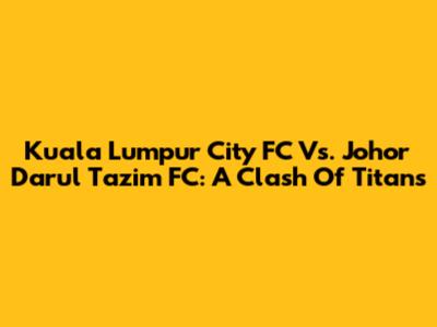 Kuala Lumpur City FC Vs. Johor Darul Ta'zim FC: A Clash Of Titans