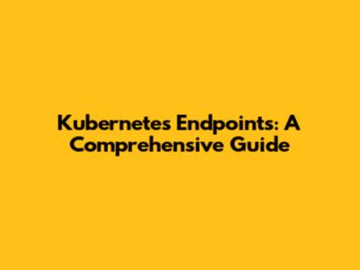 Kubernetes Endpoints: A Comprehensive Guide