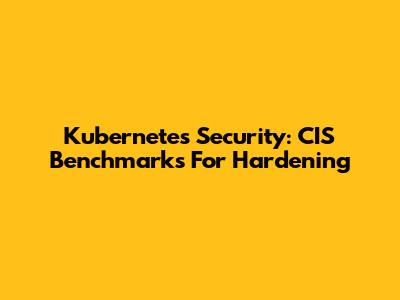Kubernetes Security: CIS Benchmarks For Hardening