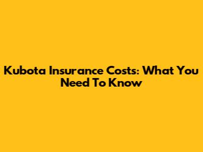 Kubota Insurance Costs: What You Need To Know