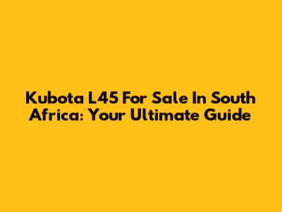 Kubota L45 For Sale In South Africa: Your Ultimate Guide