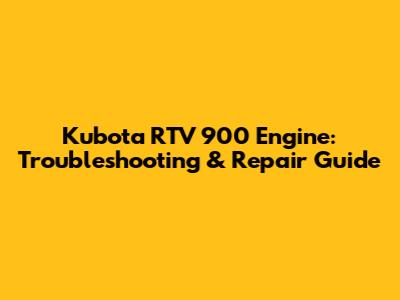 Kubota RTV 900 Engine: Troubleshooting & Repair Guide