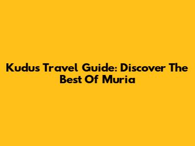 Kudus Travel Guide: Discover The Best Of Muria