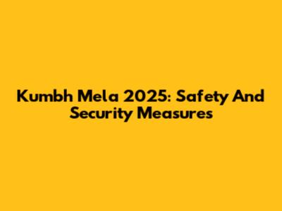 Kumbh Mela 2025: Safety And Security Measures