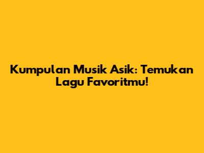 Kumpulan Musik Asik: Temukan Lagu Favoritmu!