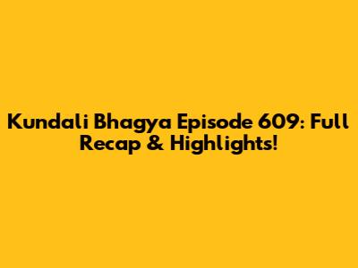 Kundali Bhagya Episode 609: Full Recap & Highlights!