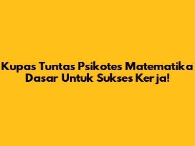 Kupas Tuntas Psikotes Matematika Dasar Untuk Sukses Kerja!