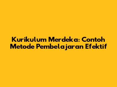 Kurikulum Merdeka: Contoh Metode Pembelajaran Efektif