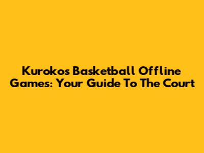 Kuroko's Basketball Offline Games: Your Guide To The Court