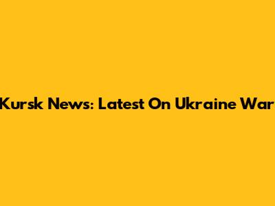 Kursk News: Latest On Ukraine War