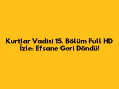 Kurtlar Vadisi 15. Bölüm Full HD İzle: Efsane Geri Döndü!