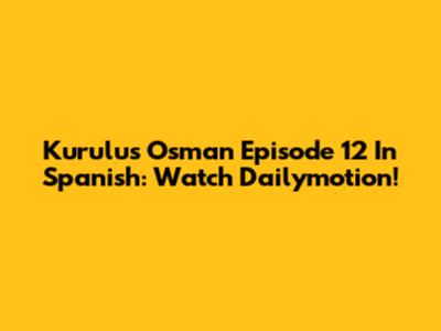 Kurulus Osman Episode 12 In Spanish: Watch Dailymotion!