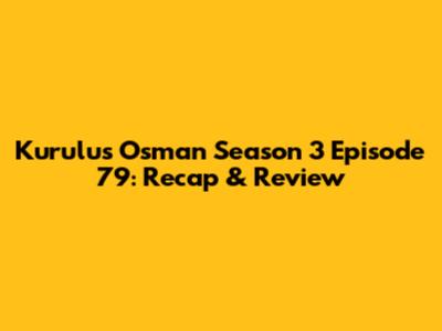 Kurulus Osman Season 3 Episode 79: Recap & Review