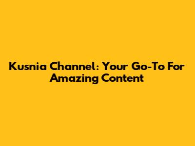 Kusnia Channel: Your Go-To For Amazing Content