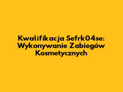 Kwalifikacja Sefrk04se: Wykonywanie Zabiegów Kosmetycznych