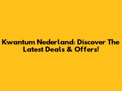 Kwantum Nederland: Discover The Latest Deals & Offers!