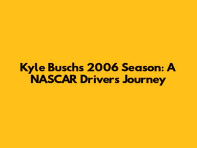 Kyle Busch's 2006 Season: A NASCAR Driver's Journey
