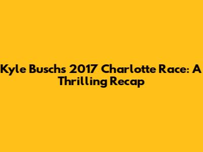 Kyle Busch's 2017 Charlotte Race: A Thrilling Recap