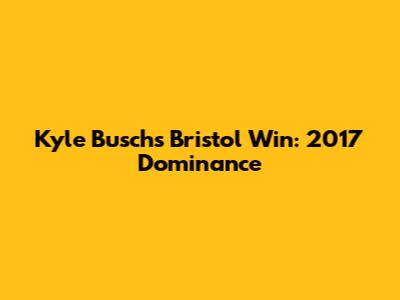 Kyle Busch's Bristol Win: 2017 Dominance