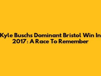 Kyle Busch's Dominant Bristol Win In 2017: A Race To Remember