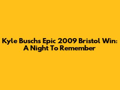 Kyle Busch's Epic 2009 Bristol Win: A Night To Remember