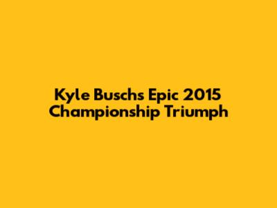 Kyle Busch's Epic 2015 Championship Triumph