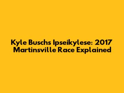 Kyle Busch's Ipseikylese: 2017 Martinsville Race Explained