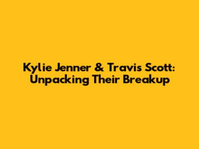 Kylie Jenner & Travis Scott: Unpacking Their Breakup
