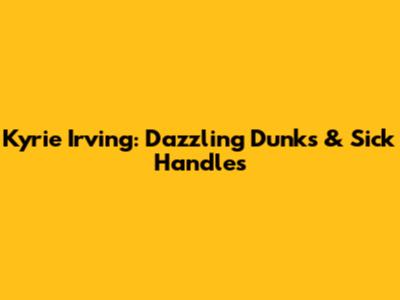 Kyrie Irving: Dazzling Dunks & Sick Handles