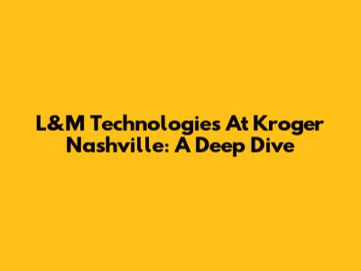 L&M Technologies At Kroger Nashville: A Deep Dive