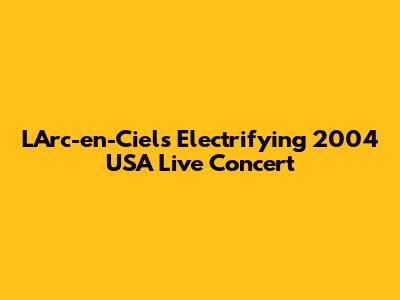 L'Arc-en-Ciel's Electrifying 2004 USA Live Concert