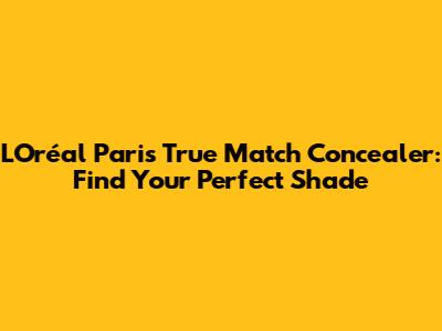 L'Oréal Paris True Match Concealer: Find Your Perfect Shade
