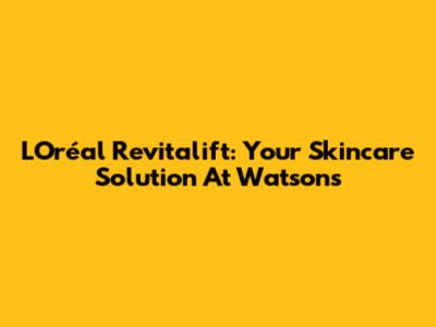 L'Oréal Revitalift: Your Skincare Solution At Watson's