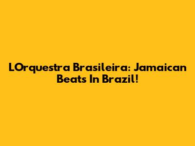 L'Orquestra Brasileira: Jamaican Beats In Brazil!