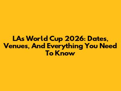 LA's World Cup 2026: Dates, Venues, And Everything You Need To Know