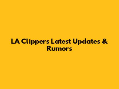 LA Clippers Latest Updates & Rumors